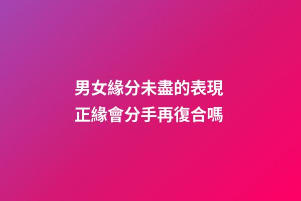 男女緣分未盡的表現 正緣會分手再復合嗎